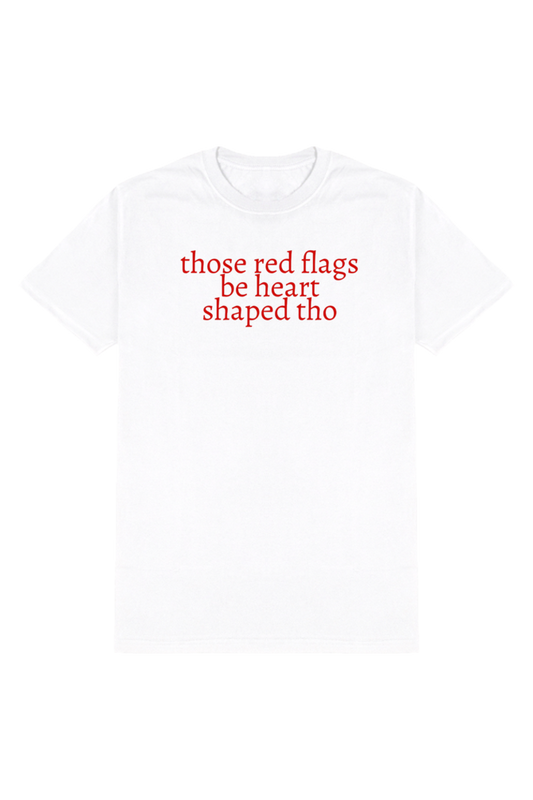 THOSE RED FLAGS BE HEART SHAPED THOUGH T-SHIRT